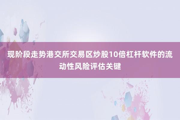 现阶段走势港交所交易区炒股10倍杠杆软件的流动性风险评估关键
