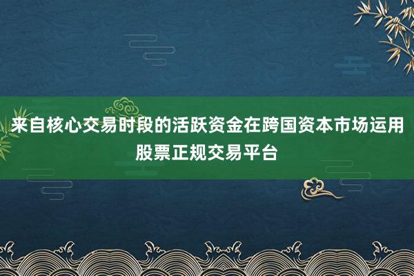 来自核心交易时段的活跃资金在跨国资本市场运用股票正规交易平台