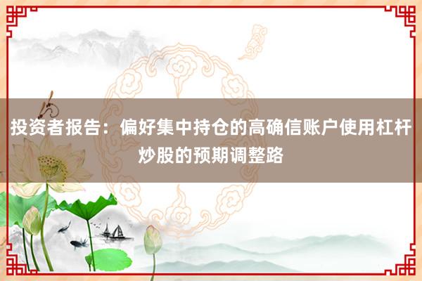 投资者报告：偏好集中持仓的高确信账户使用杠杆炒股的预期调整路
