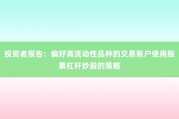 投资者报告：偏好高流动性品种的交易账户使用股票杠杆炒股的策略