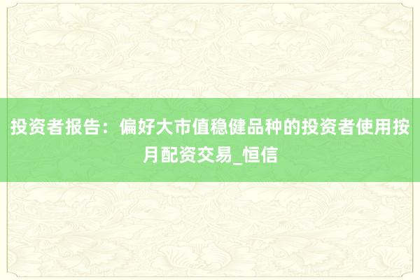 投资者报告：偏好大市值稳健品种的投资者使用按月配资交易_恒信