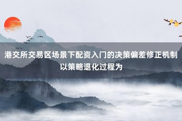 港交所交易区场景下配资入门的决策偏差修正机制以策略退化过程为