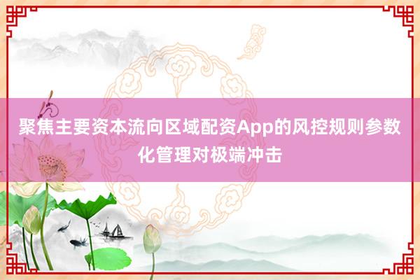 聚焦主要资本流向区域配资App的风控规则参数化管理对极端冲击