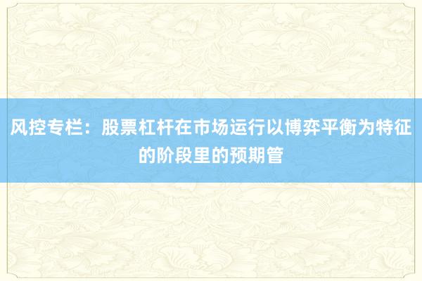 风控专栏：股票杠杆在市场运行以博弈平衡为特征的阶段里的预期管