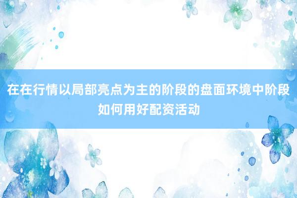 在在行情以局部亮点为主的阶段的盘面环境中阶段如何用好配资活动