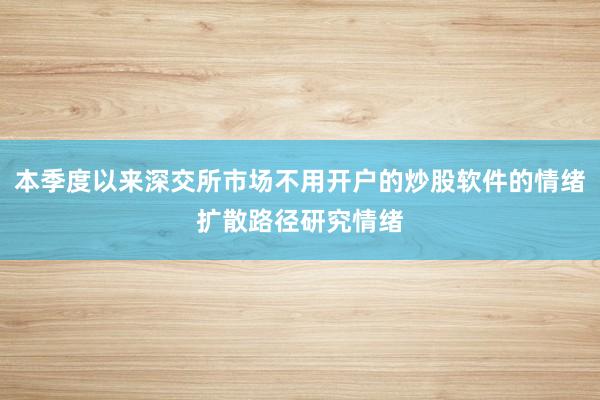 本季度以来深交所市场不用开户的炒股软件的情绪扩散路径研究情绪
