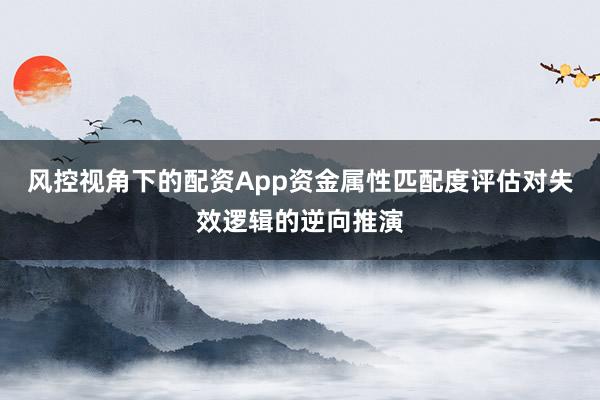 风控视角下的配资App资金属性匹配度评估对失效逻辑的逆向推演
