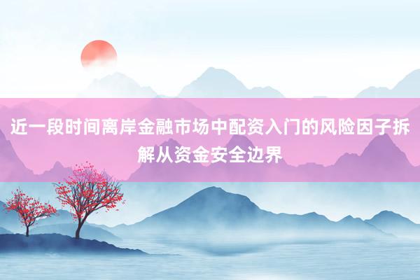 近一段时间离岸金融市场中配资入门的风险因子拆解从资金安全边界