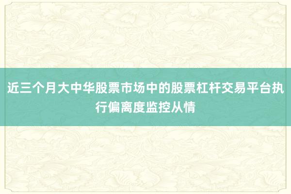 近三个月大中华股票市场中的股票杠杆交易平台执行偏离度监控从情