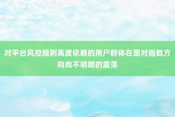 对平台风控规则高度依赖的用户群体在面对指数方向尚不明朗的震荡