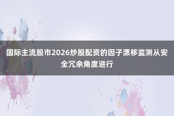 国际主流股市2026炒股配资的因子漂移监测从安全冗余角度进行