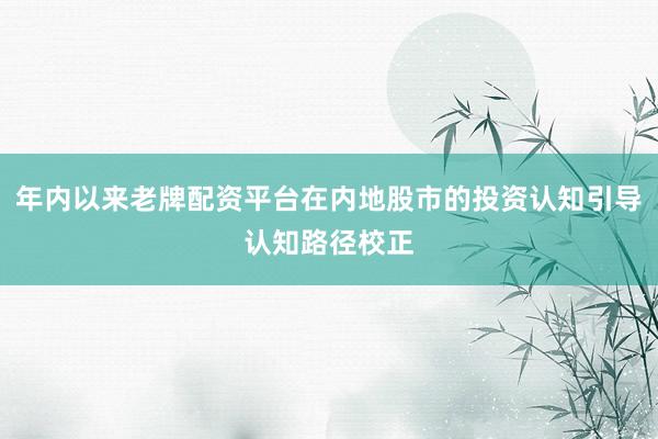 年内以来老牌配资平台在内地股市的投资认知引导认知路径校正