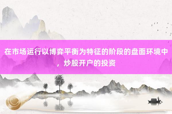 在市场运行以博弈平衡为特征的阶段的盘面环境中，炒股开户的投资