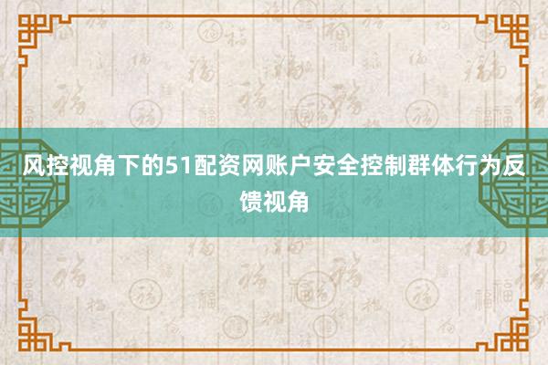 风控视角下的51配资网账户安全控制群体行为反馈视角