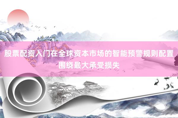 股票配资入门在全球资本市场的智能预警规则配置围绕最大承受损失