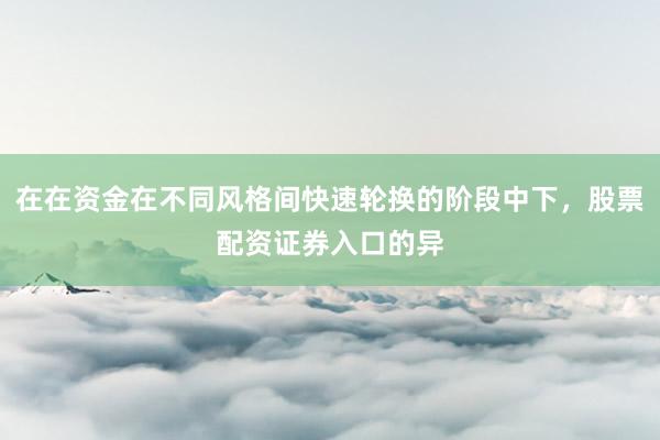 在在资金在不同风格间快速轮换的阶段中下，股票配资证券入口的异