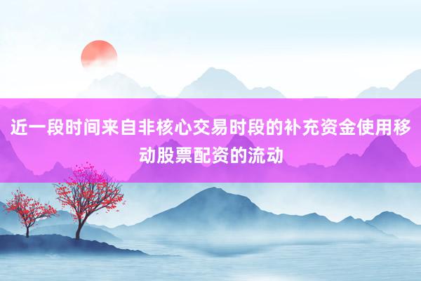 近一段时间来自非核心交易时段的补充资金使用移动股票配资的流动