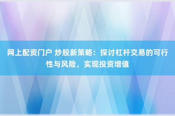 网上配资门户 炒股新策略：探讨杠杆交易的可行性与风险，实现投资增值