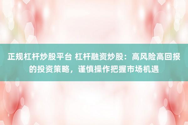 正规杠杆炒股平台 杠杆融资炒股：高风险高回报的投资策略，谨慎操作把握市场机遇