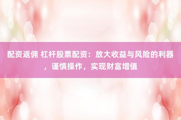 配资返佣 杠杆股票配资：放大收益与风险的利器，谨慎操作，实现财富增值