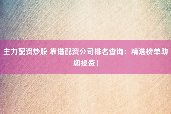 主力配资炒股 靠谱配资公司排名查询：精选榜单助您投资！
