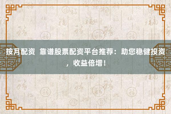 按月配资  靠谱股票配资平台推荐：助您稳健投资，收益倍增！