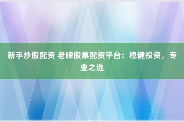 新手炒股配资 老牌股票配资平台：稳健投资，专业之选