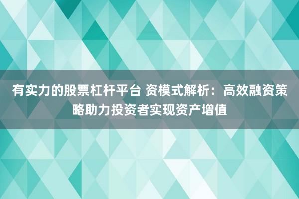 有实力的股票杠杆平台 资模式解析：高效融资策略助力投资者实现资产增值