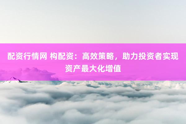 配资行情网 构配资：高效策略，助力投资者实现资产最大化增值