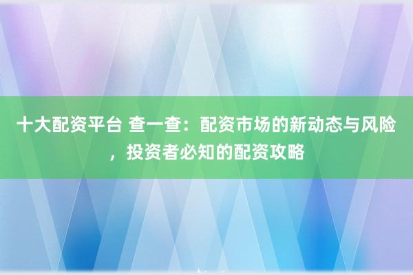 十大配资平台 查一查：配资市场的新动态与风险，投资者必知的配资攻略