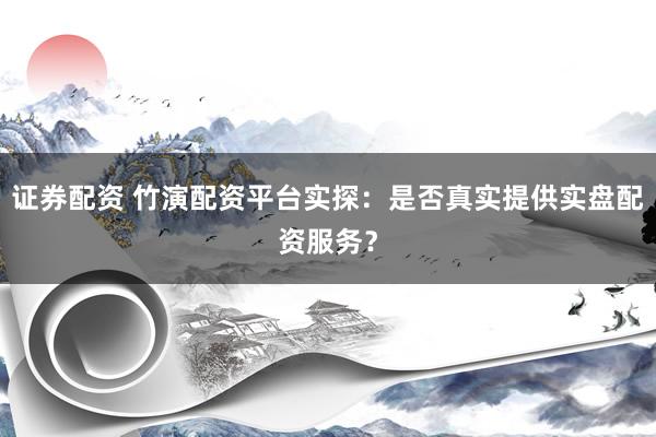 证券配资 竹演配资平台实探：是否真实提供实盘配资服务？