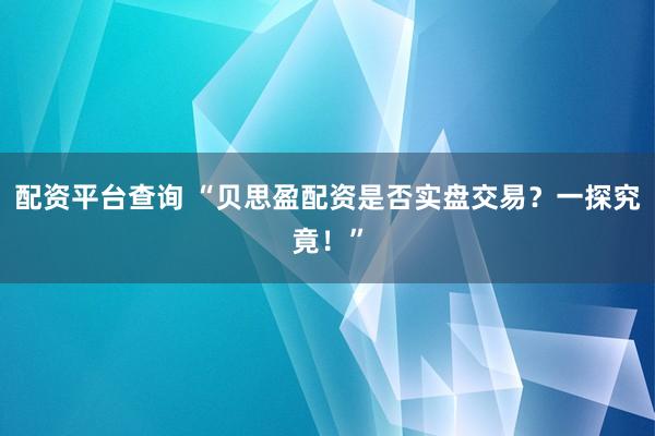 配资平台查询 “贝思盈配资是否实盘交易？一探究竟！”