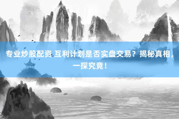 专业炒股配资 互利计划是否实盘交易？揭秘真相，一探究竟！