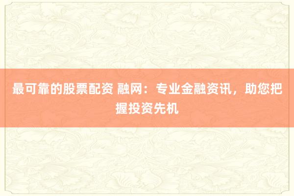 最可靠的股票配资 融网：专业金融资讯，助您把握投资先机
