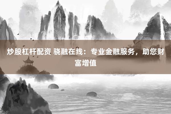 炒股杠杆配资 骁融在线：专业金融服务，助您财富增值