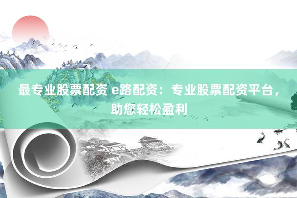 最专业股票配资 e路配资：专业股票配资平台，助您轻松盈利