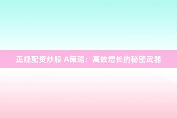 正规配资炒股 A策略：高效增长的秘密武器