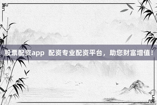 股票配资app  配资专业配资平台，助您财富增值！