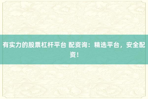有实力的股票杠杆平台 配资询：精选平台，安全配资！