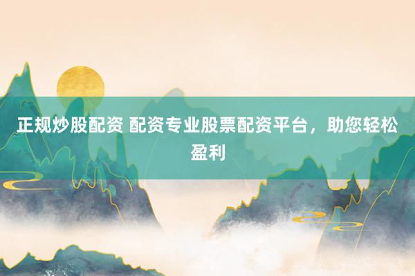 正规炒股配资 配资专业股票配资平台，助您轻松盈利