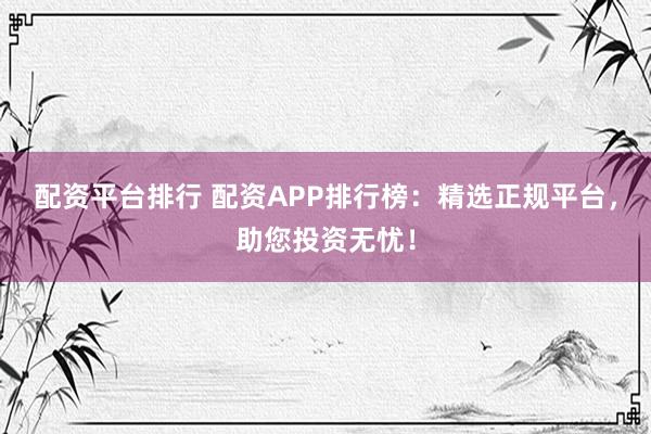 配资平台排行 配资APP排行榜：精选正规平台，助您投资无忧！