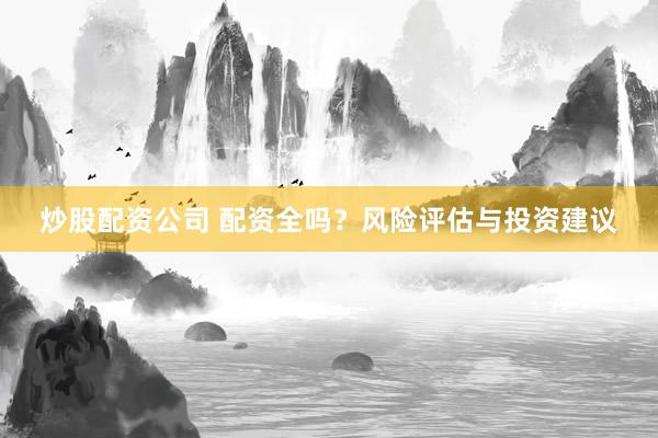炒股配资公司 配资全吗？风险评估与投资建议