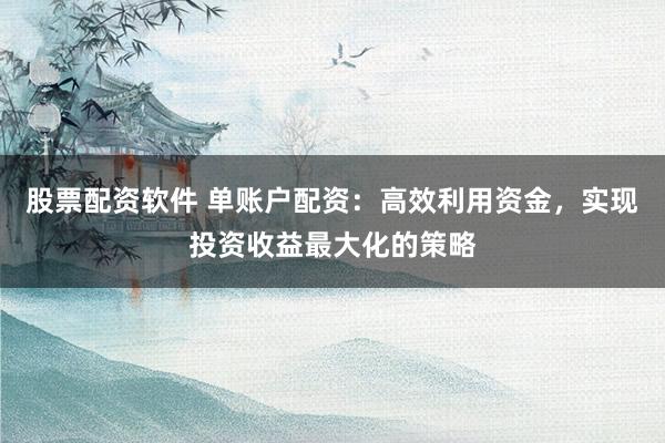 股票配资软件 单账户配资：高效利用资金，实现投资收益最大化的策略