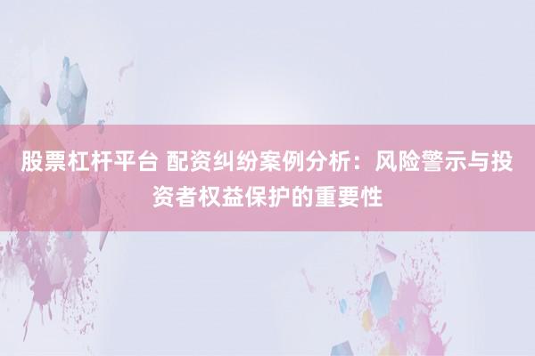 股票杠杆平台 配资纠纷案例分析：风险警示与投资者权益保护的重要性