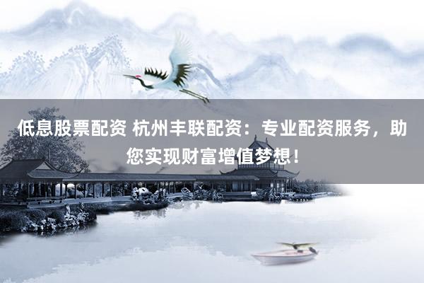 低息股票配资 杭州丰联配资:专业配资服务,助您实现财富增值梦想!