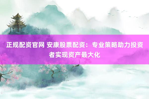 正规配资官网 安康股票配资：专业策略助力投资者实现资产最大化