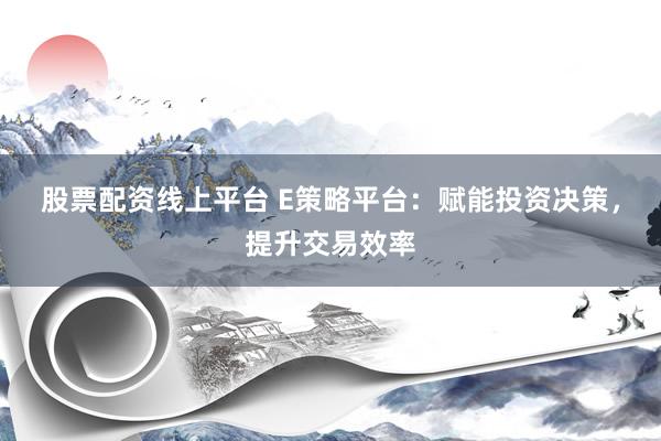 股票配资线上平台 E策略平台：赋能投资决策，提升交易效率
