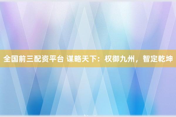 全国前三配资平台 谋略天下：权御九州，智定乾坤