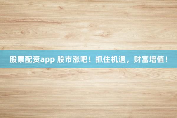 股票配资app 股市涨吧！抓住机遇，财富增值！