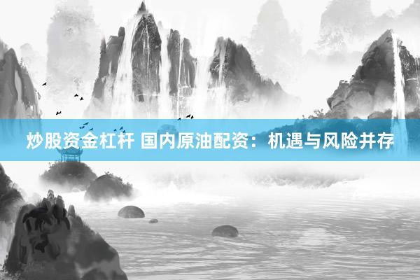 炒股资金杠杆 国内原油配资：机遇与风险并存